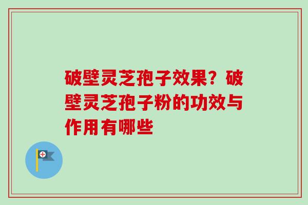 破壁灵芝孢子效果?破壁灵芝孢子粉的功效与作用有哪些 破壁灵芝孢子效果?破壁灵芝孢子粉的功效与作用有哪些