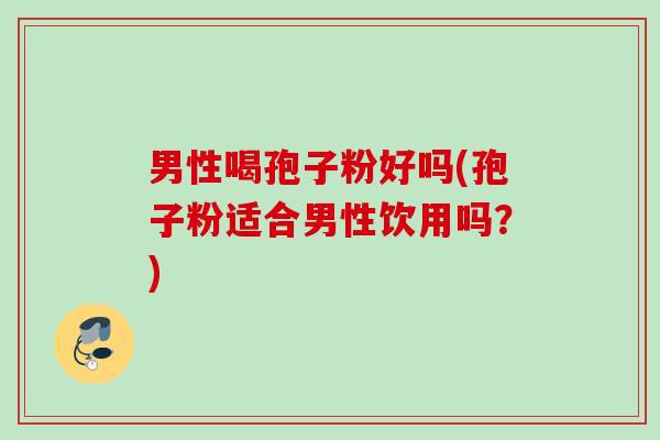 男性喝孢子粉好吗(孢子粉适合男性饮用吗?) 男性喝孢子粉好吗(孢子粉适合男性饮用吗?)