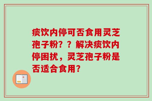 痰饮内停可否食用灵芝孢子粉??解决痰饮内停困扰,灵芝孢子粉是否适合食用? 痰饮内停可否食用灵芝孢子粉??解决痰饮内停困扰,灵芝孢子粉是否适合食用?