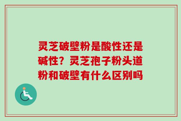 灵芝破壁粉是酸性还是碱性?灵芝孢子粉头道粉和破壁有什么区别吗 灵芝破壁粉是酸性还是碱性?灵芝孢子粉头道粉和破壁有什么区别吗