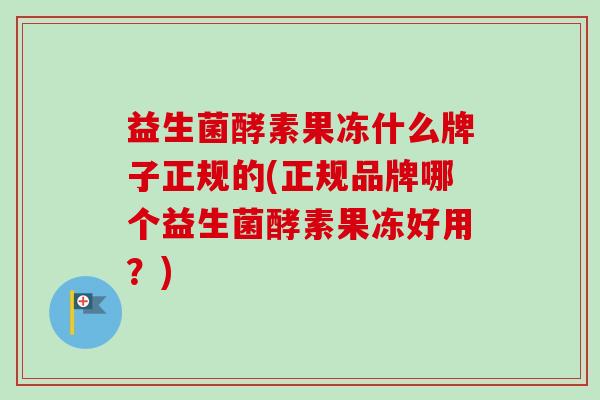 益生菌酵素果冻什么牌子正规的(正规品牌哪个益生菌酵素果冻好用？)