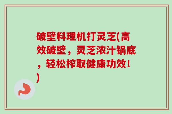 破壁料理机打灵芝(高效破壁,灵芝浓汁锅底,轻松榨取健康功效!) 破壁料理机打灵芝(高效破壁,灵芝浓汁锅底,轻松榨取健康功效!)