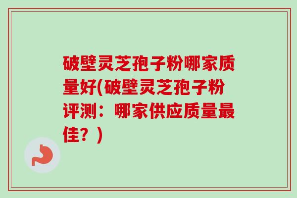 破壁灵芝孢子粉哪家质量好(破壁灵芝孢子粉评测:哪家供应质量佳?) 破壁灵芝孢子粉哪家质量好(破壁灵芝孢子粉评测:哪家供应质量佳?)
