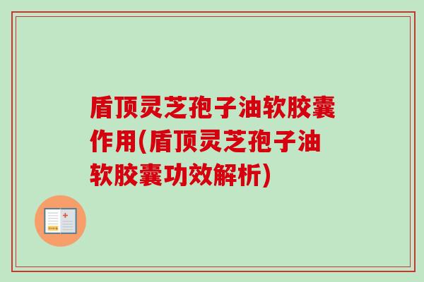 盾顶灵芝孢子油软胶囊作用(盾顶灵芝孢子油软胶囊功效解析) 盾顶灵芝孢子油软胶囊作用(盾顶灵芝孢子油软胶囊功效解析)