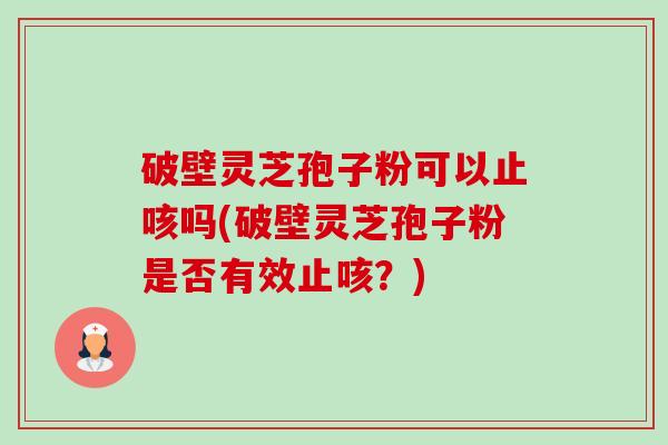 破壁灵芝孢子粉可以止咳吗(破壁灵芝孢子粉是否有效止咳?) 破壁灵芝孢子粉可以止咳吗(破壁灵芝孢子粉是否有效止咳?)
