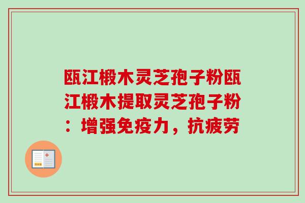 瓯江椴木灵芝孢子粉瓯江椴木提取灵芝孢子粉：增强免疫力，