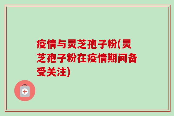 疫情与灵芝孢子粉(灵芝孢子粉在疫情期间备受关注)