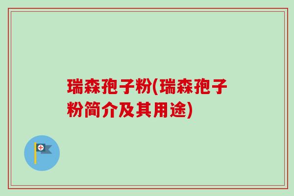 瑞森孢子粉(瑞森孢子粉简介及其用途) 瑞森孢子粉(瑞森孢子粉简介及其用途)