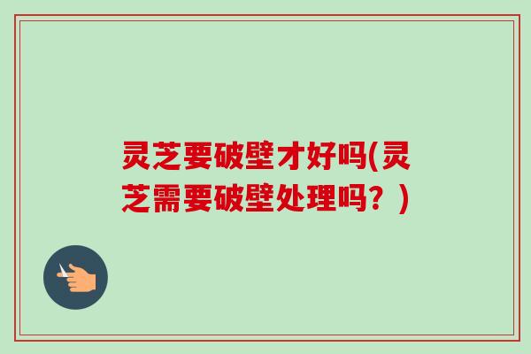 灵芝要破壁才好吗(灵芝需要破壁处理吗?) 灵芝要破壁才好吗(灵芝需要破壁处理吗?)
