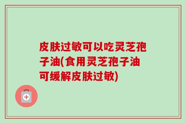 可以吃灵芝孢子油(食用灵芝孢子油可缓解) 可以吃灵芝孢子油(食用灵芝孢子油可缓解)