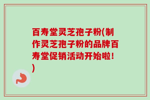 百寿堂灵芝孢子粉(制作灵芝孢子粉的品牌百寿堂促销活动开始啦!) 百寿堂灵芝孢子粉(制作灵芝孢子粉的品牌百寿堂促销活动开始啦!)