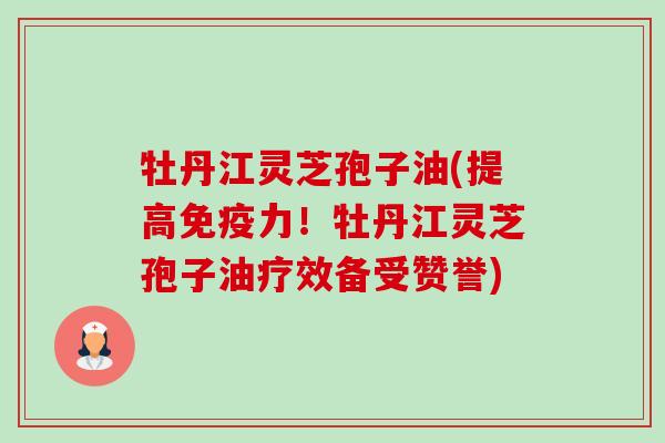 牡丹江灵芝孢子油(提高免疫力!牡丹江灵芝孢子油疗效备受赞誉) 牡丹江灵芝孢子油(提高免疫力!牡丹江灵芝孢子油疗效备受赞誉)