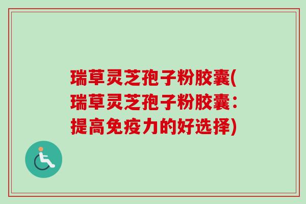 瑞草灵芝孢子粉胶囊(瑞草灵芝孢子粉胶囊：提高免疫力的好选择)