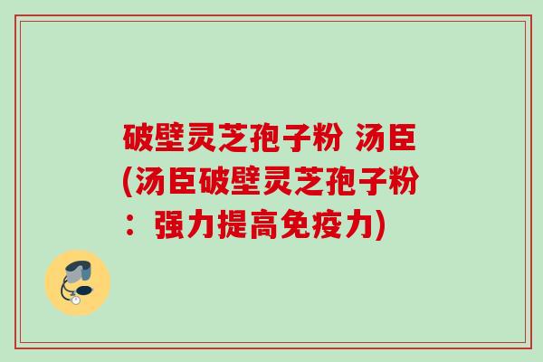 破壁灵芝孢子粉 汤臣(汤臣破壁灵芝孢子粉：强力提高免疫力)