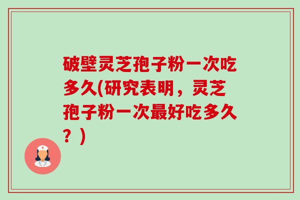 破壁灵芝孢子粉一次吃多久(研究表明,灵芝孢子粉一次好吃多久?) 破壁灵芝孢子粉一次吃多久(研究表明,灵芝孢子粉一次好吃多久?)