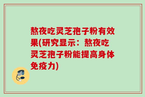 熬夜吃灵芝孢子粉有效果(研究显示:熬夜吃灵芝孢子粉能提高身体免疫力) 熬夜吃灵芝孢子粉有效果(研究显示:熬夜吃灵芝孢子粉能提高身体免疫力)