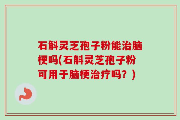 石斛灵芝孢子粉能脑梗吗(石斛灵芝孢子粉可用于脑梗吗？)