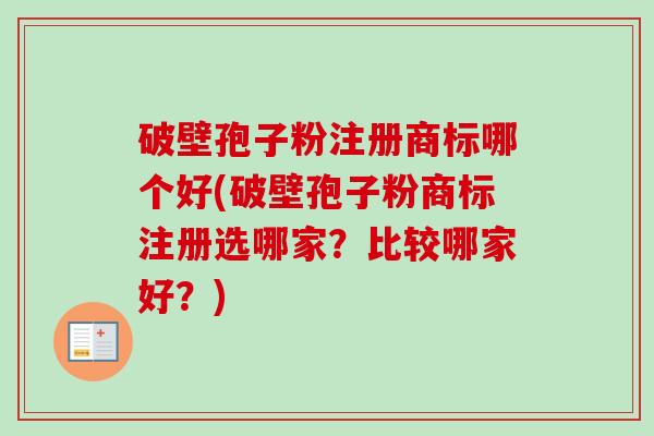 破壁孢子粉注册商标哪个好(破壁孢子粉商标注册选哪家？比较哪家好？)
