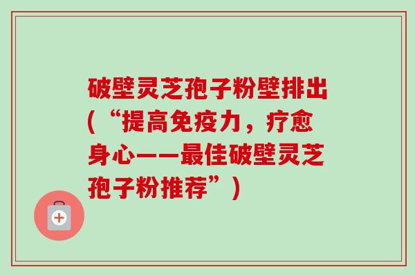 破壁灵芝孢子粉壁排出(“提高免疫力，疗愈身心——佳破壁灵芝孢子粉推荐”)