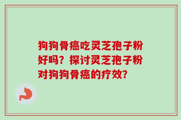 狗狗骨吃灵芝孢子粉好吗?探讨灵芝孢子粉对狗狗骨的疗效? 狗狗骨吃灵芝孢子粉好吗?探讨灵芝孢子粉对狗狗骨的疗效?