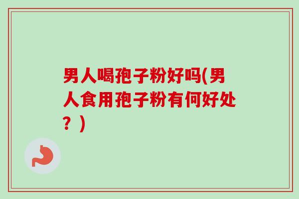 男人喝孢子粉好吗(男人食用孢子粉有何好处?) 男人喝孢子粉好吗(男人食用孢子粉有何好处?)