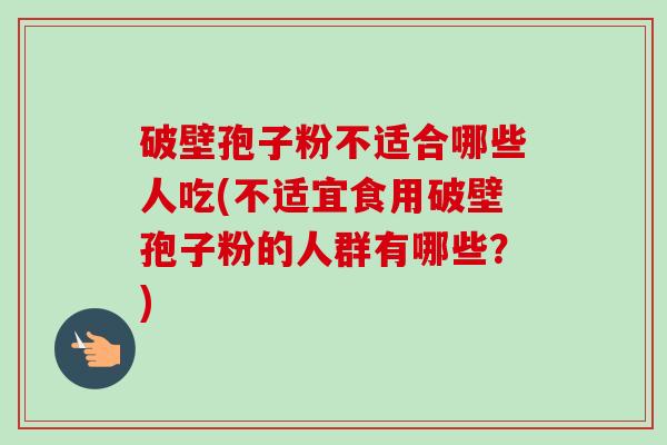 破壁孢子粉不适合哪些人吃(不适宜食用破壁孢子粉的人群有哪些?) 破壁孢子粉不适合哪些人吃(不适宜食用破壁孢子粉的人群有哪些?)