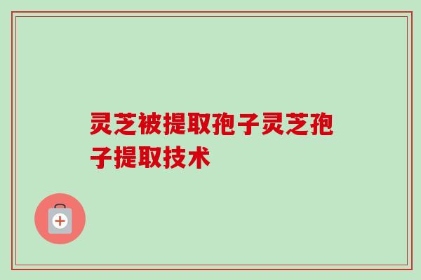 灵芝被提取孢子灵芝孢子提取技术 灵芝被提取孢子灵芝孢子提取技术