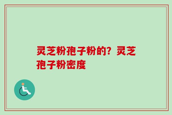 灵芝粉孢子粉的？灵芝孢子粉密度