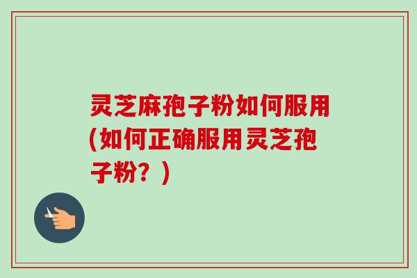 灵芝麻孢子粉如何服用(如何正确服用灵芝孢子粉?) 灵芝麻孢子粉如何服用(如何正确服用灵芝孢子粉?)