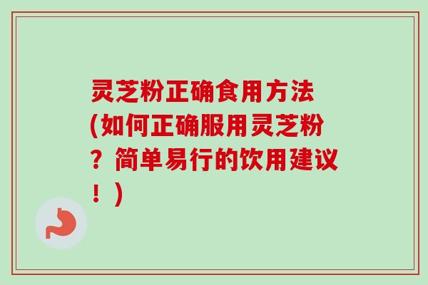 灵芝粉正确食用方法 (如何正确服用灵芝粉?简单易行的饮用建议!) 灵芝粉正确食用方法 (如何正确服用灵芝粉?简单易行的饮用建议!)