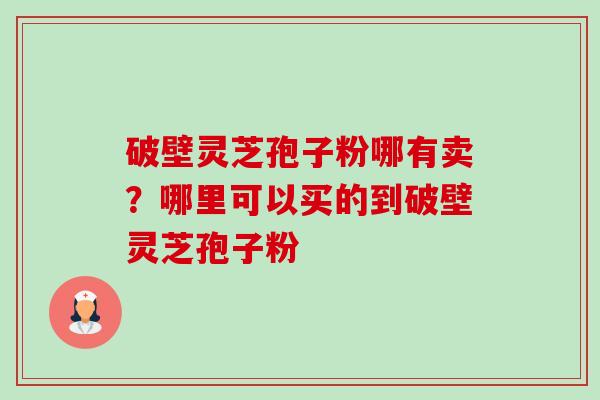 破壁灵芝孢子粉哪有卖?哪里可以买的到破壁灵芝孢子粉 破壁灵芝孢子粉哪有卖?哪里可以买的到破壁灵芝孢子粉