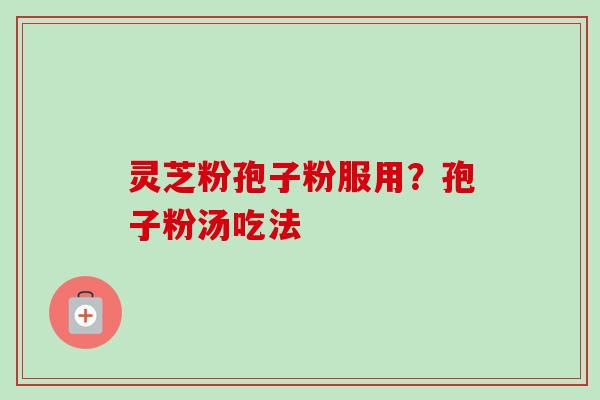 灵芝粉孢子粉服用?孢子粉汤吃法 灵芝粉孢子粉服用?孢子粉汤吃法
