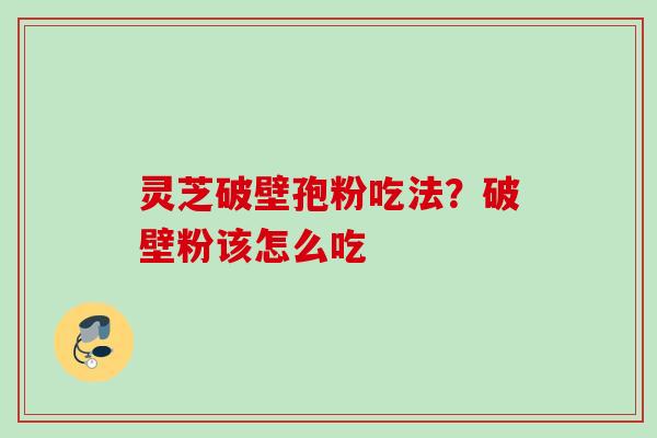 灵芝破壁孢粉吃法?破壁粉该怎么吃 灵芝破壁孢粉吃法?破壁粉该怎么吃