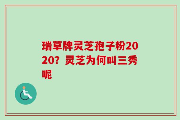 瑞草牌灵芝孢子粉2020？灵芝为何叫三秀呢