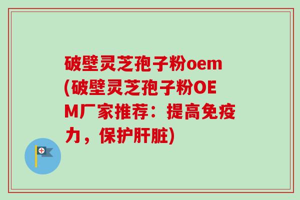 破壁灵芝孢子粉oem(破壁灵芝孢子粉OEM厂家推荐:提高免疫力,保护) 破壁灵芝孢子粉oem(破壁灵芝孢子粉OEM厂家推荐:提高免疫力,保护)