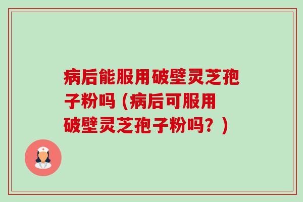 后能服用破壁灵芝孢子粉吗 (后可服用破壁灵芝孢子粉吗?) 后能服用破壁灵芝孢子粉吗 (后可服用破壁灵芝孢子粉吗?)
