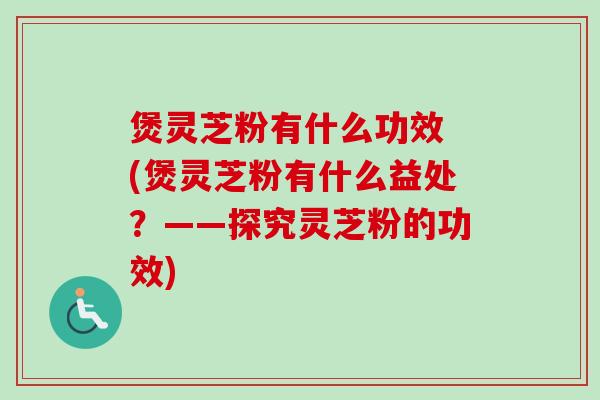 煲灵芝粉有什么功效 (煲灵芝粉有什么益处?——探究灵芝粉的功效) 煲灵芝粉有什么功效 (煲灵芝粉有什么益处?——探究灵芝粉的功效)