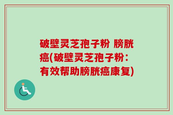 破壁灵芝孢子粉 膀胱(破壁灵芝孢子粉:有效帮助膀胱康复) 破壁灵芝孢子粉 膀胱(破壁灵芝孢子粉:有效帮助膀胱康复)