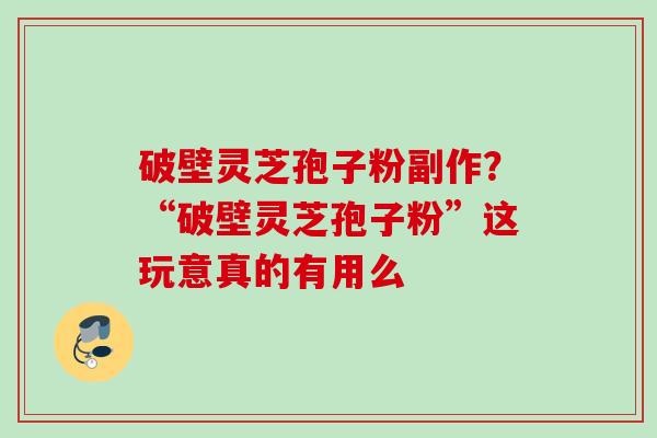 破壁灵芝孢子粉副作?“破壁灵芝孢子粉”这玩意真的有用么 破壁灵芝孢子粉副作?“破壁灵芝孢子粉”这玩意真的有用么