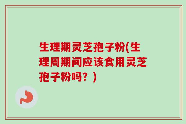 生理期灵芝孢子粉(生理周期间应该食用灵芝孢子粉吗?) 生理期灵芝孢子粉(生理周期间应该食用灵芝孢子粉吗?)