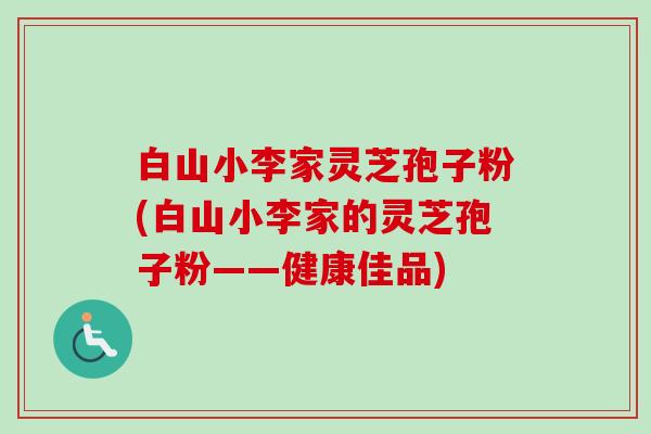 白山小李家灵芝孢子粉(白山小李家的灵芝孢子粉——健康佳品)