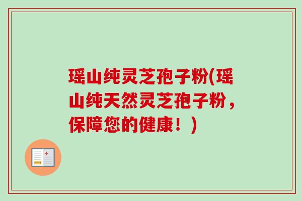 瑶山纯灵芝孢子粉(瑶山纯天然灵芝孢子粉,保障您的健康!) 瑶山纯灵芝孢子粉(瑶山纯天然灵芝孢子粉,保障您的健康!)