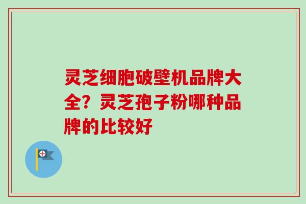 灵芝细胞破壁机品牌大全？灵芝孢子粉哪种品牌的比较好