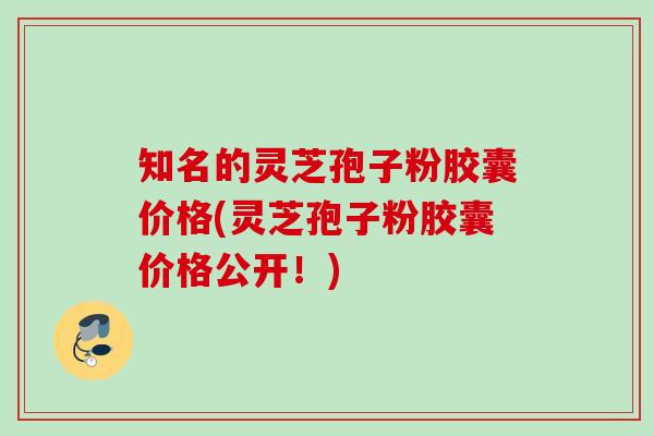 知名的灵芝孢子粉胶囊价格(灵芝孢子粉胶囊价格公开!) 知名的灵芝孢子粉胶囊价格(灵芝孢子粉胶囊价格公开!)