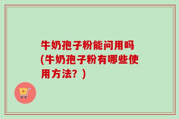 牛奶孢子粉能问用吗 (牛奶孢子粉有哪些使用方法?) 牛奶孢子粉能问用吗 (牛奶孢子粉有哪些使用方法?)