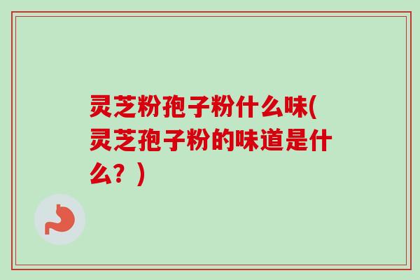 灵芝粉孢子粉什么味(灵芝孢子粉的味道是什么?) 灵芝粉孢子粉什么味(灵芝孢子粉的味道是什么?)