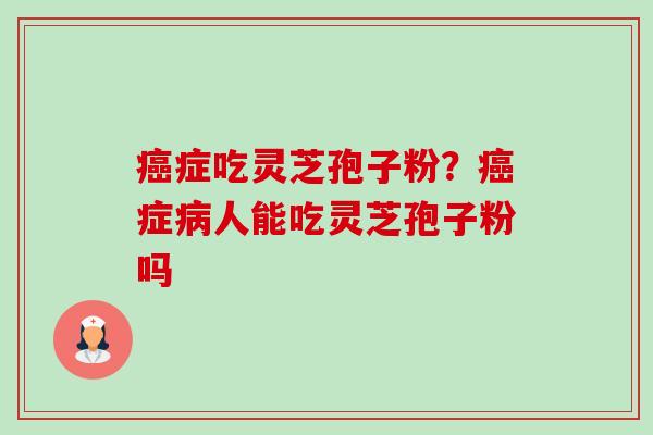 症吃灵芝孢子粉？症人能吃灵芝孢子粉吗