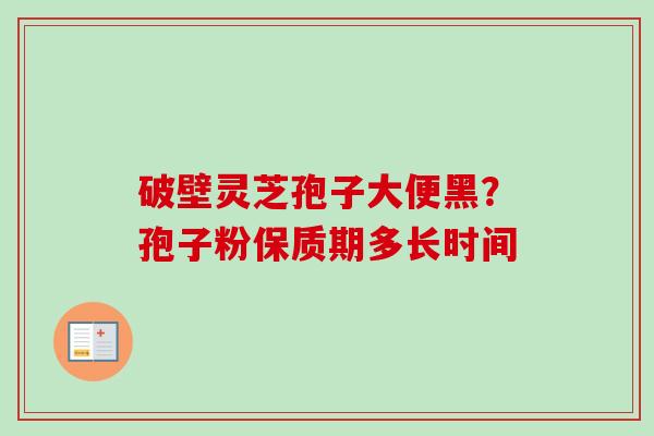 破壁灵芝孢子大便黑?孢子粉保质期多长时间 破壁灵芝孢子大便黑?孢子粉保质期多长时间