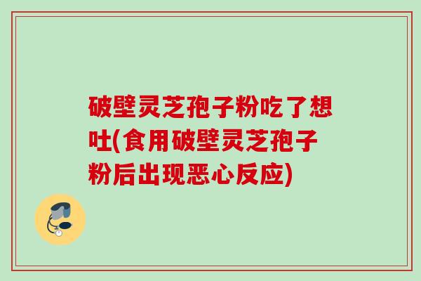 破壁灵芝孢子粉吃了想吐(食用破壁灵芝孢子粉后出现恶心反应) 破壁灵芝孢子粉吃了想吐(食用破壁灵芝孢子粉后出现恶心反应)