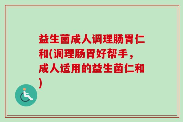 益生菌成人调理肠胃仁和(调理肠胃好帮手,成人适用的益生菌仁和) 益生菌成人调理肠胃仁和(调理肠胃好帮手,成人适用的益生菌仁和)
